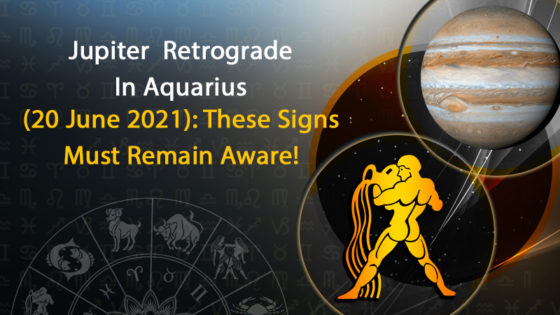 Jupiter Retrograde In Aquarius (20 June 2021): Fateful For Which Signs?