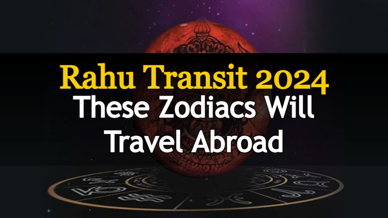Rahu Transit 2024 3 Zodiacs Will Travel Abroad In 2024!