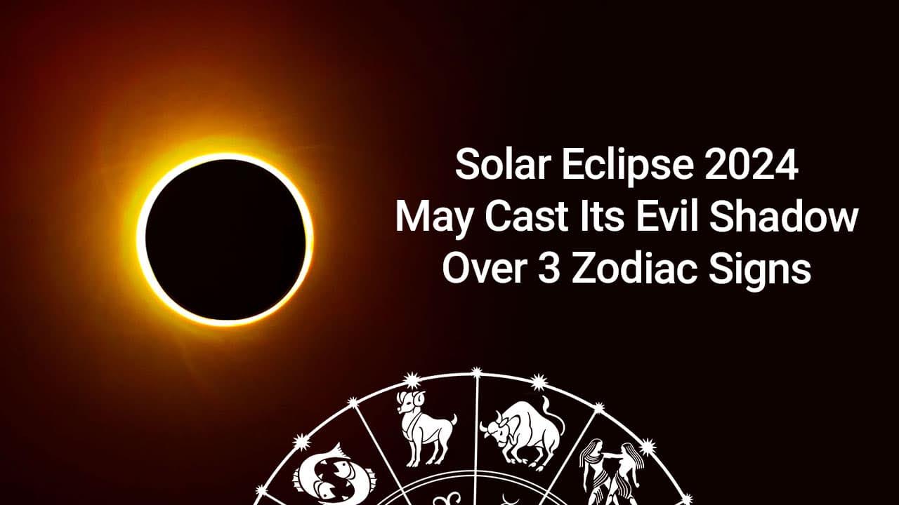 Solar Eclipse 2024 This Eclipse Could Be Problematic For 3 Zodiacs!