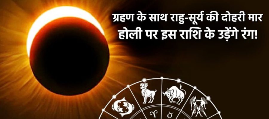 होली पर केवल ग्रहण ही नहीं बल्कि राहु-सूर्य भी बरसाएँगे कहर- यह राशि रहे बचकर!