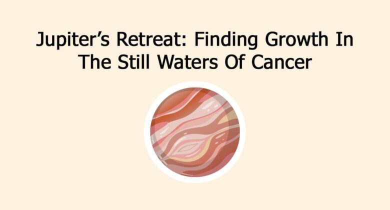 Jupiter Retrograde In Cancer: Rethinking Growth From Inside Out