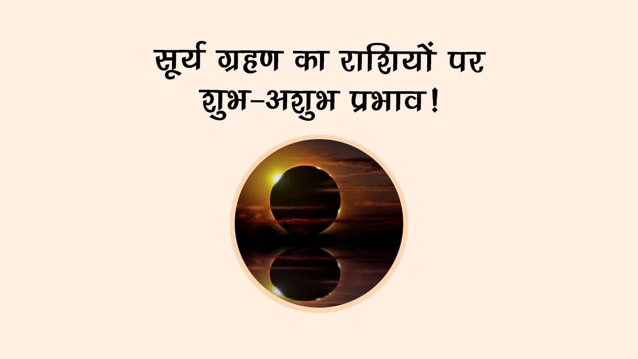 सूर्य ग्रहण का राशियों पर शुभ-अशुभ प्रभाव!
