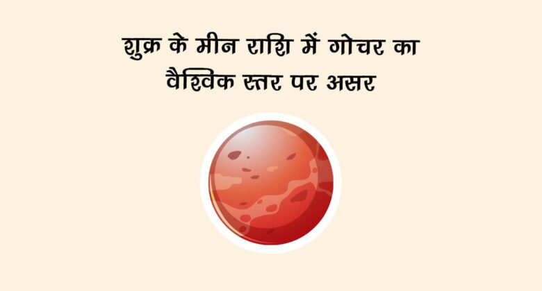 शुक्र का मीन राशि में गोचर का वैश्विक स्तर पर असर