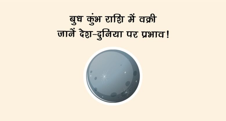 बुध कुंभ राशि में वक्री: जानें देश-दुनिया पर प्रभाव!