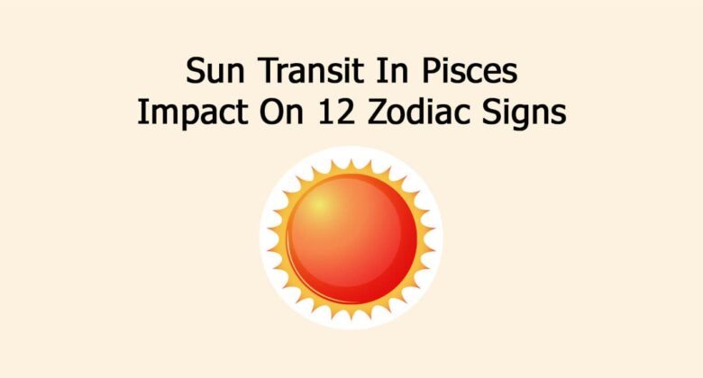 Sun Transit In Pisces: Impact On 12 Zodiac Signs
