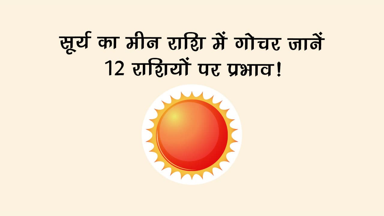 सूर्य का मीन राशि में गोचर: जानें 12 राशियों पर प्रभाव!