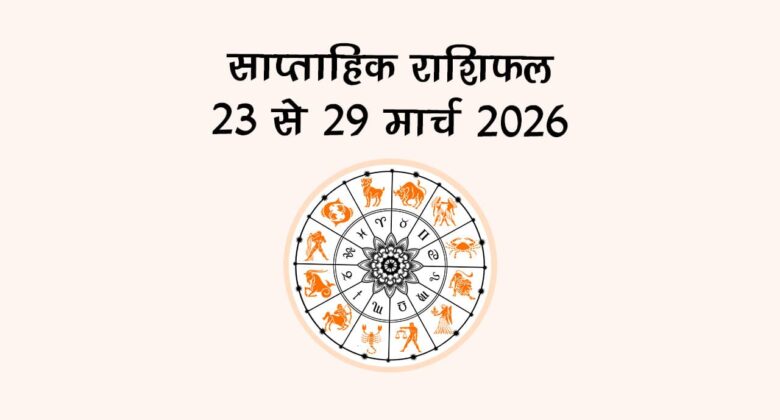 साप्ताहिक राशिफल: 23 से 29 मार्च 2026