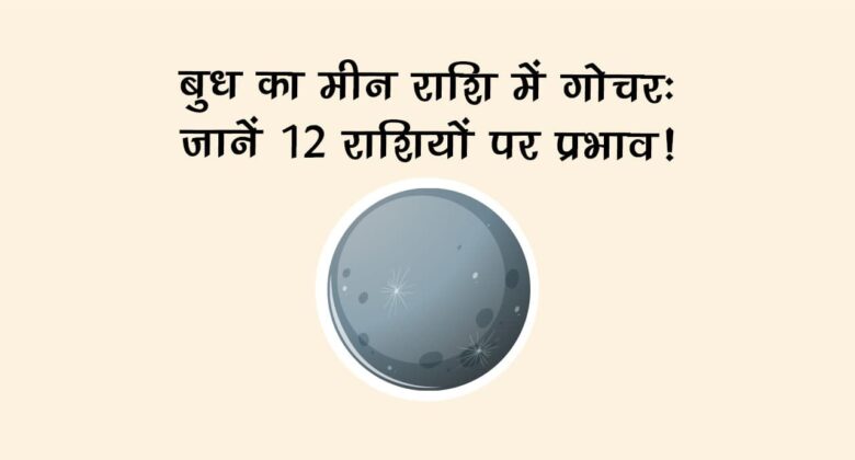 बुध का मीन राशि में गोचर: जानें 12 राशियों पर प्रभाव!