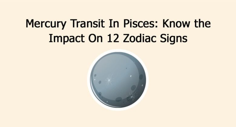 Mercury Transit In Pisces: Know the Impact On 12 Zodiac Signs
