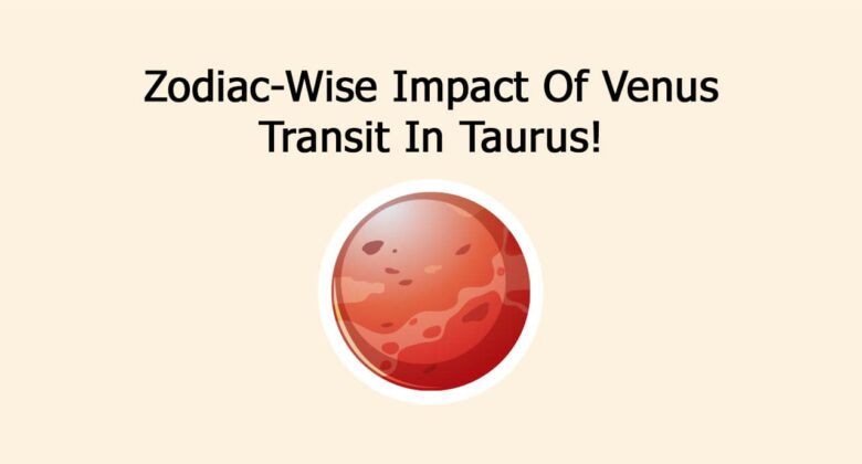 Zodiac-Wise Impact Of Venus Transit In Taurus!