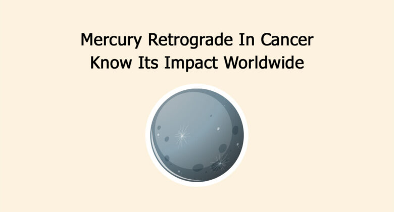 Mercury Retrograde In Cancer: Know Its Impact Worldwide