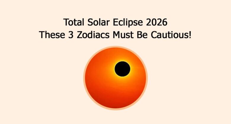 Total Solar Eclipse 2026: These 3 Zodiacs Must Be Cautious!